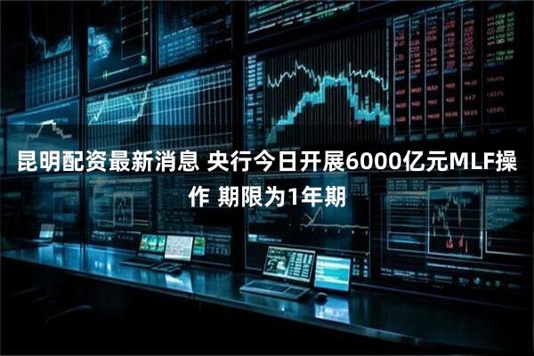 昆明配资最新消息 央行今日开展6000亿元MLF操作 期限为1年期