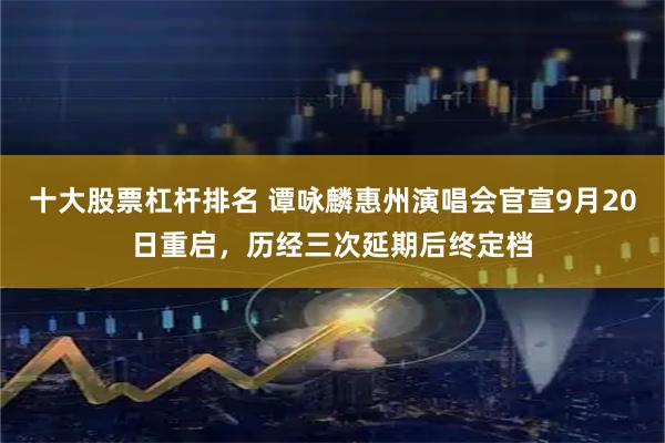 十大股票杠杆排名 谭咏麟惠州演唱会官宣9月20日重启，历经三次延期后终定档