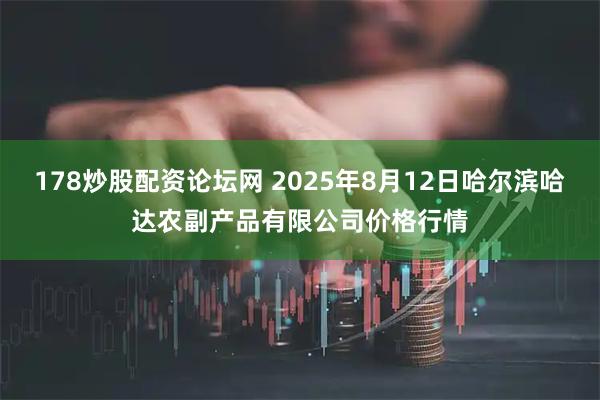 178炒股配资论坛网 2025年8月12日哈尔滨哈达农副产品有限公司价格行情