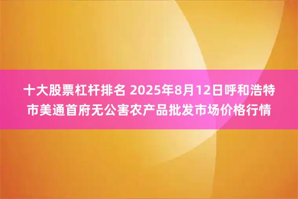 十大股票杠杆排名 2025年8月12日呼和浩特市美通首府无公害农产品批发市场价格行情