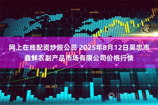 网上在线配资炒股公司 2025年8月12日吴忠市鑫鲜农副产品市场有限公司价格行情