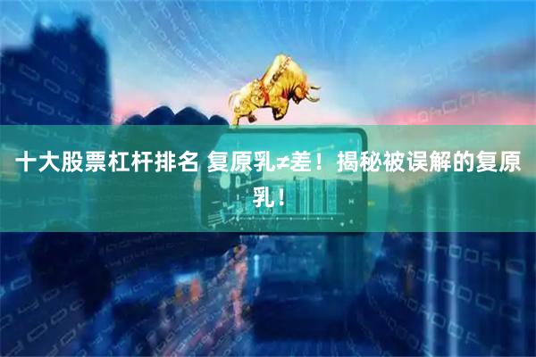 十大股票杠杆排名 复原乳≠差！揭秘被误解的复原乳！