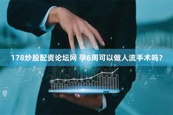 178炒股配资论坛网 孕6周可以做人流手术吗？