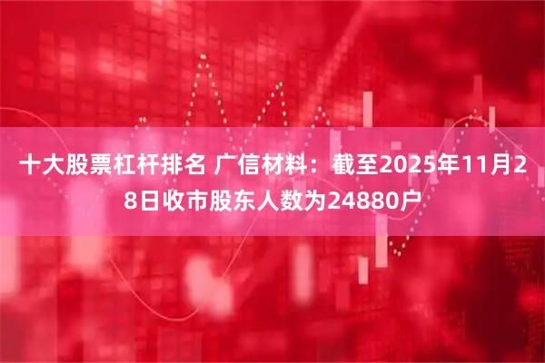 十大股票杠杆排名 广信材料：截至2025年11月28日收市股东人数为24880户