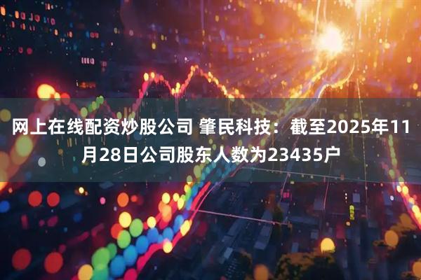 网上在线配资炒股公司 肇民科技：截至2025年11月28日公司股东人数为23435户