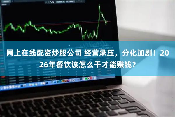 网上在线配资炒股公司 经营承压，分化加剧！2026年餐饮该怎么干才能赚钱？