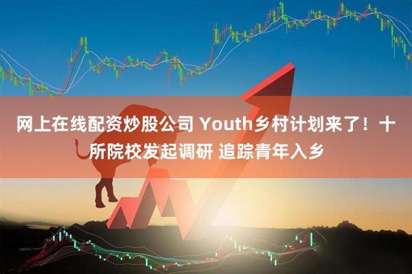 网上在线配资炒股公司 Youth乡村计划来了！十所院校发起调研 追踪青年入乡