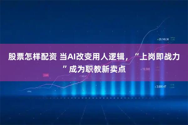 股票怎样配资 当AI改变用人逻辑，“上岗即战力”成为职教新卖点