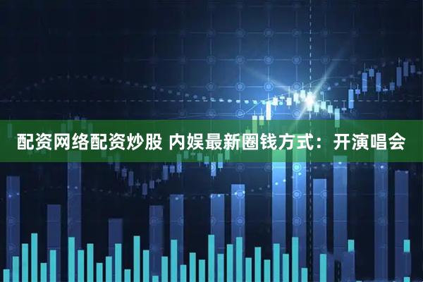 配资网络配资炒股 内娱最新圈钱方式：开演唱会