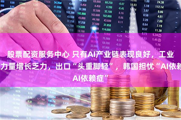 股票配资服务中心 只有AI产业链表现良好，工业中坚力量增长乏力，出口“头重脚轻”，韩国担忧“AI依赖症”