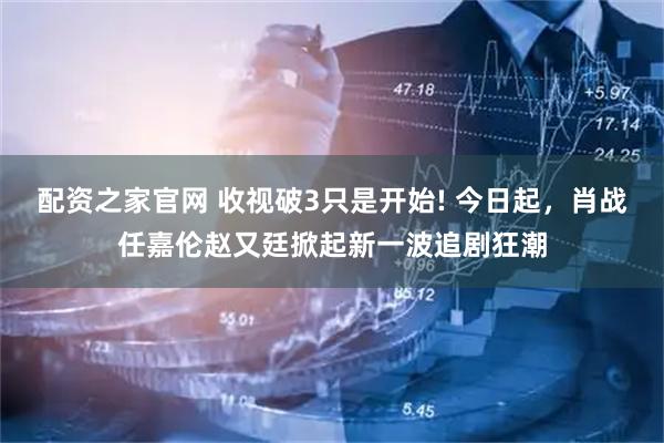 配资之家官网 收视破3只是开始! 今日起，肖战任嘉伦赵又廷掀起新一波追剧狂潮