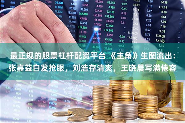 最正规的股票杠杆配资平台 《主角》生图流出：张嘉益白发抢眼，刘浩存清爽，王晓晨写满倦容