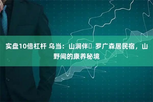实盘10倍杠杆 乌当：山涧伴・罗广森居民宿，山野间的康养秘境