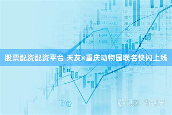 股票配资配资平台 天友×重庆动物园联名快闪上线