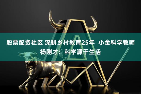 股票配资社区 深耕乡村教育25年  小金科学教师杨刚才：科学源于生活