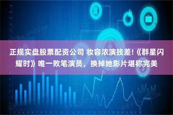 正规实盘股票配资公司 妆容浓演技差!《群星闪耀时》唯一败笔演员，换掉她影片堪称完美