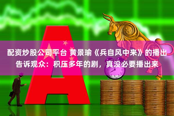 配资炒股公司平台 黄景瑜《兵自风中来》的播出告诉观众：积压多年的剧，真没必要播出来