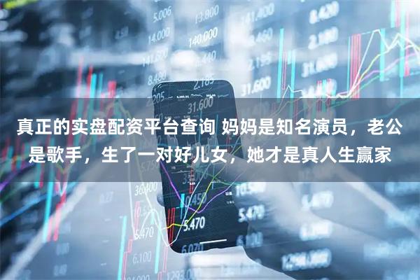 真正的实盘配资平台查询 妈妈是知名演员，老公是歌手，生了一对好儿女，她才是真人生赢家