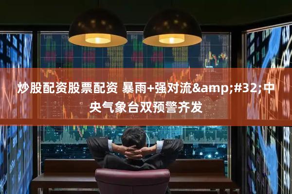 炒股配资股票配资 暴雨+强对流 中央气象台双预警齐发