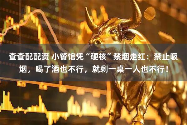 查查配配资 小餐馆凭“硬核”禁烟走红：禁止吸烟，喝了酒也不行，就剩一桌一人也不行！
