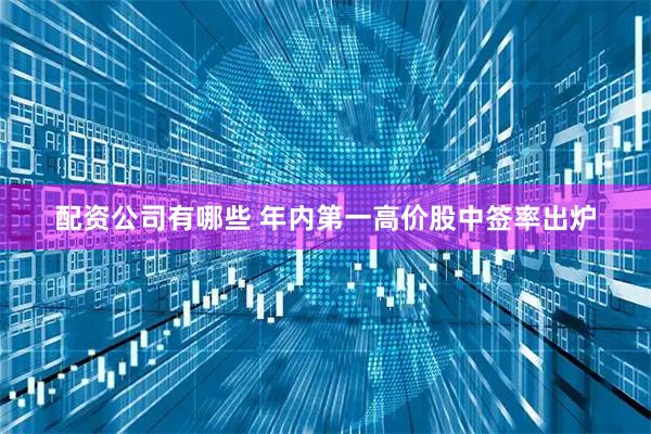 配资公司有哪些 年内第一高价股中签率出炉