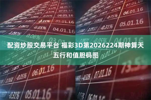 配资炒股交易平台 福彩3D第2026224期神算天五行和值胆码图