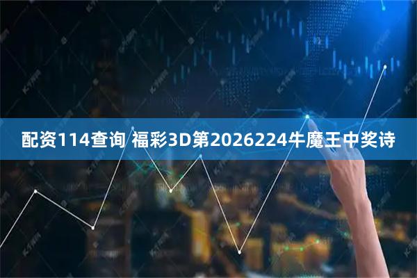 配资114查询 福彩3D第2026224牛魔王中奖诗