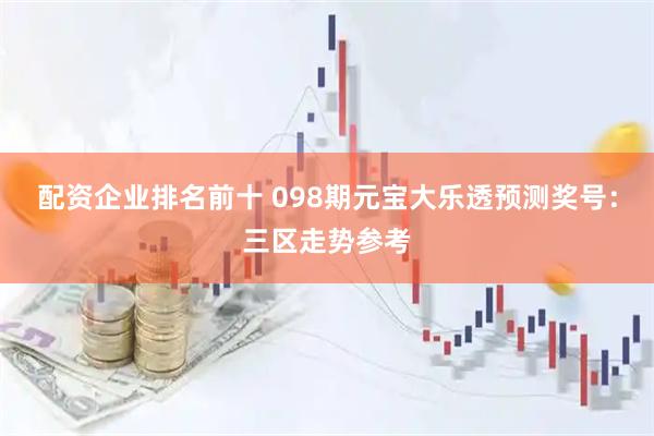 配资企业排名前十 098期元宝大乐透预测奖号：三区走势参考