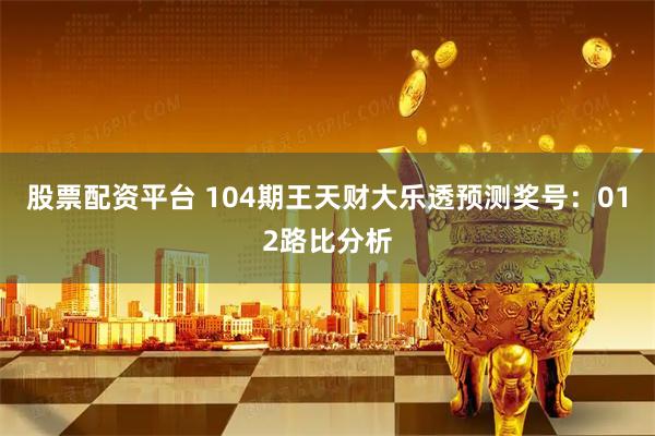 股票配资平台 104期王天财大乐透预测奖号：012路比分析