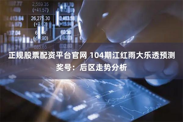 正规股票配资平台官网 104期江红雨大乐透预测奖号：后区走势分析