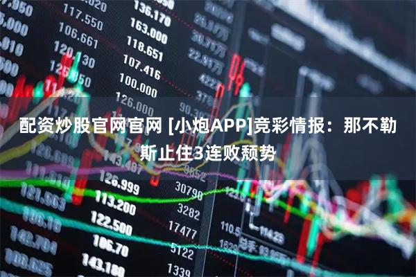 配资炒股官网官网 [小炮APP]竞彩情报：那不勒斯止住3连败颓势